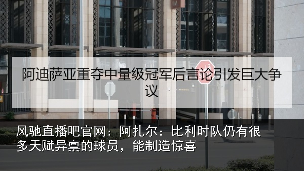 风驰直播吧官网：阿扎相关情况多天相关情况造惊喜