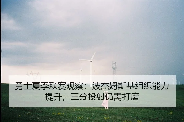 勇士夏季联赛观察：波杰姆斯基组织能力提升，三分投射仍需打磨