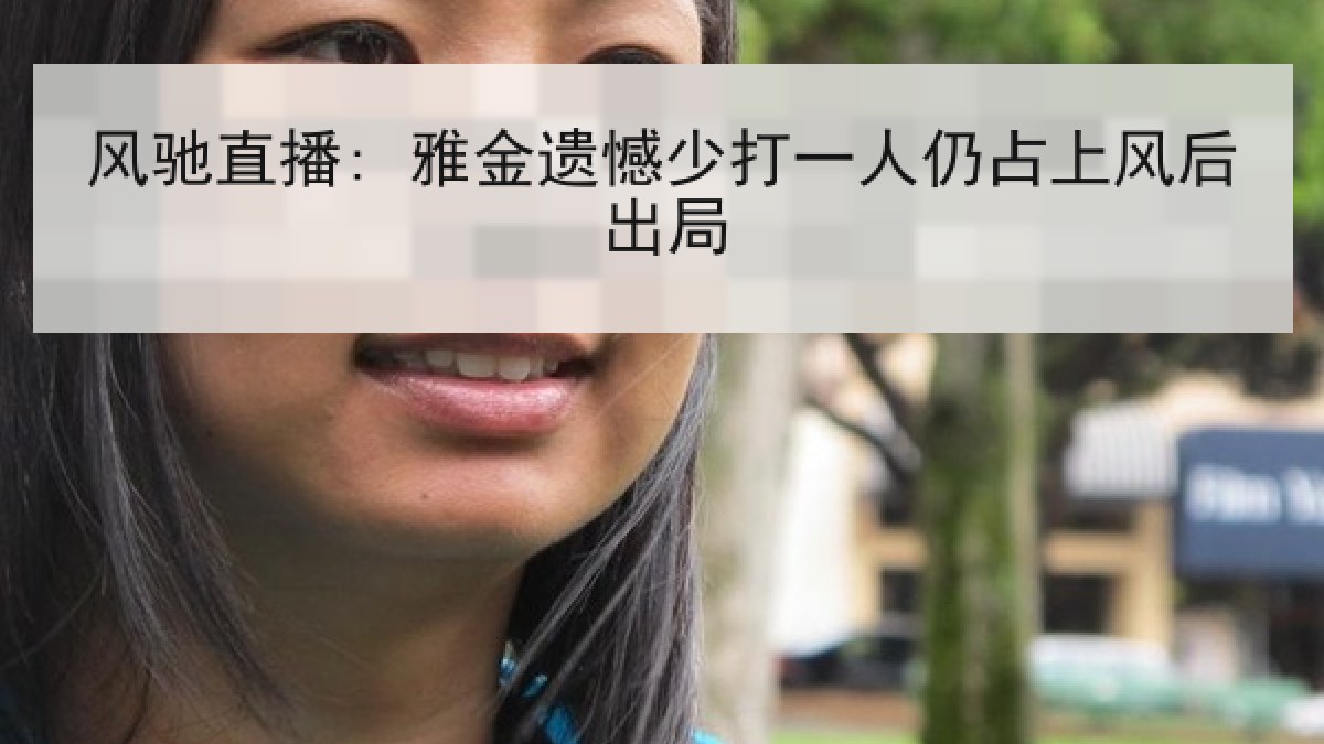风驰直播: 雅金遗憾少打一人仍占上风后出局