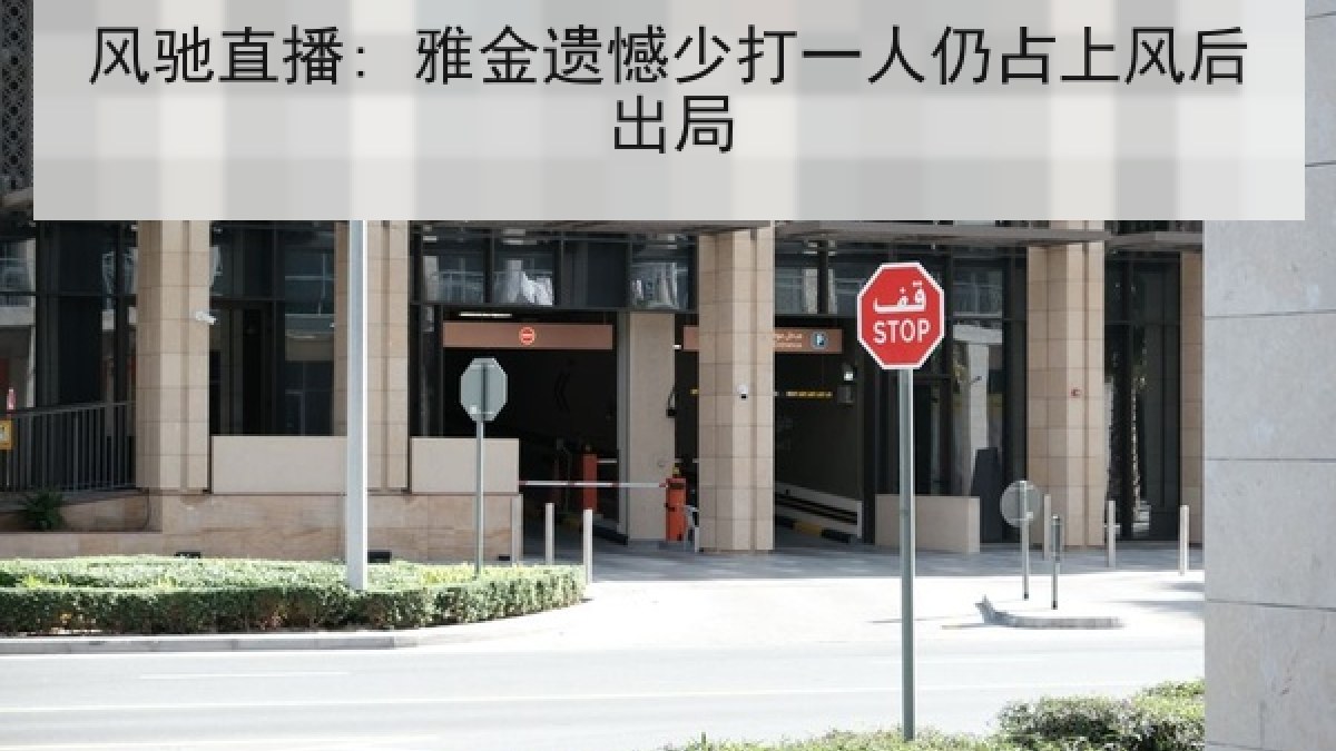 风驰直播: 雅金遗憾少打一人仍占上风后出局