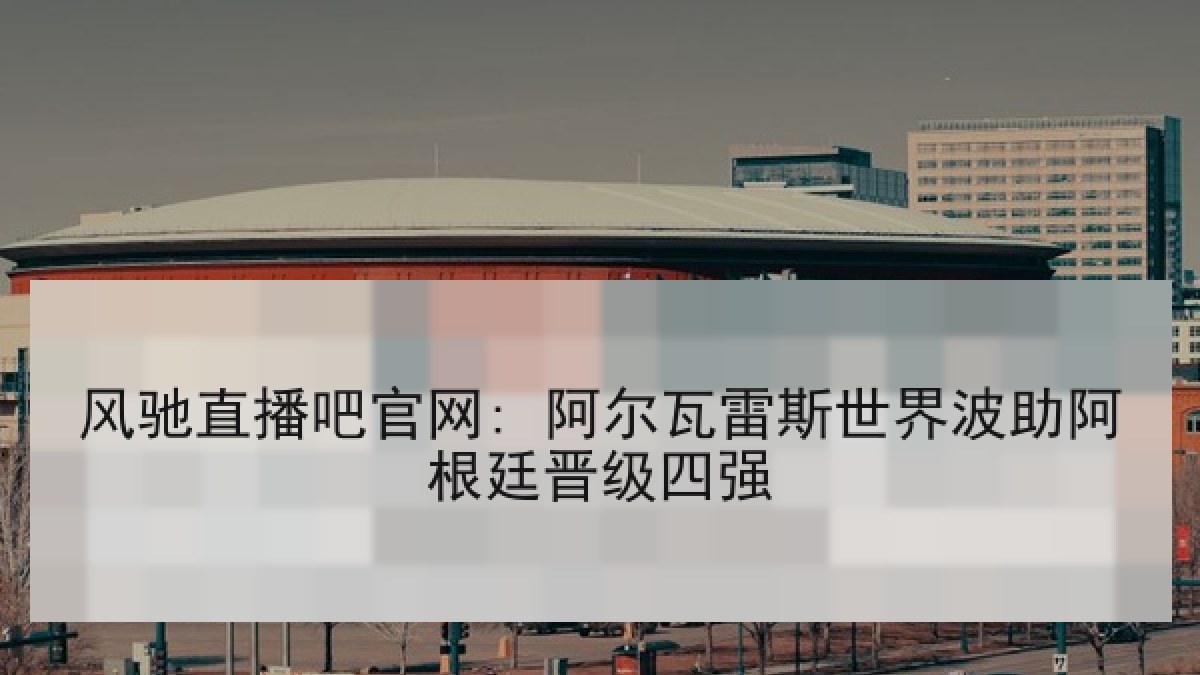 风驰直播吧官网: 阿尔瓦雷斯世界波助阿根廷晋级四强