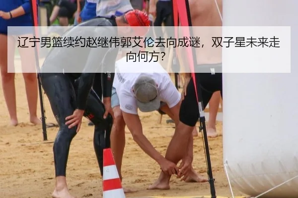 辽宁男篮续约赵继伟郭艾伦去向成谜，双子星未来走向何方？
