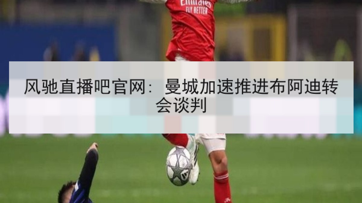 风驰直播吧官网: 曼城加速推进布阿迪转会谈判