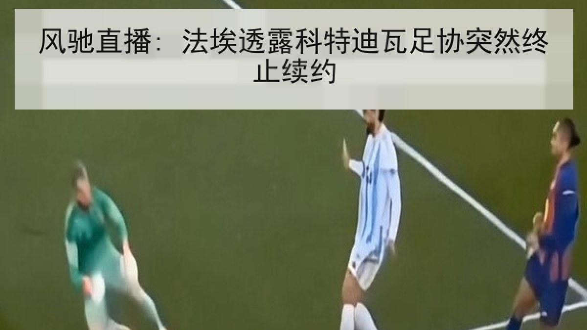 风驰直播: 法埃透露科特迪瓦足协突然终止续约 风驰直播: 法埃透露科特迪瓦足协突然终止续约