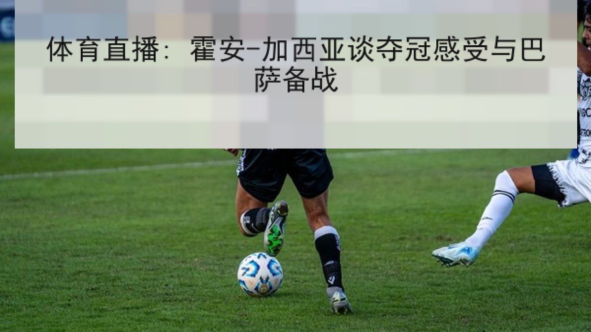 体育直播: 霍安-加西亚谈夺冠感受与巴萨备战 体育直播: 霍安-加西亚谈夺冠感受与巴萨备战