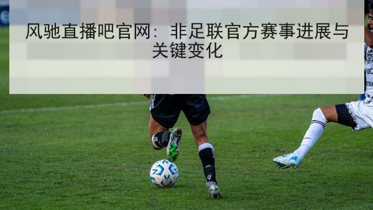 风驰直播吧官网: 非足联官方赛事进展与关键变化