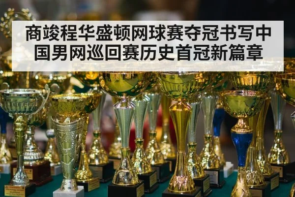 商竣程华盛顿网球赛夺冠书写中国男网巡回赛历史首冠新篇章