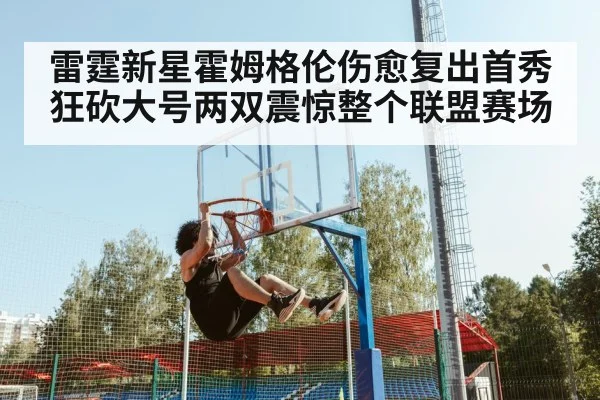 雷霆新星霍姆格伦伤愈复出首秀狂砍大号两双震惊整个联盟赛场