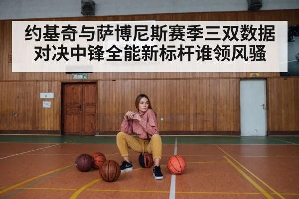 约基奇与萨博尼斯赛季三双数据对决中锋全能新标杆谁领风骚